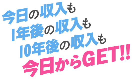 今日の収入も1年後の収入も10年後の収入も今日からGET!!