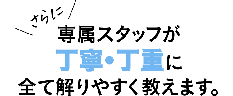 専属スタッフが丁寧・丁重に全て解りやすく教えます。